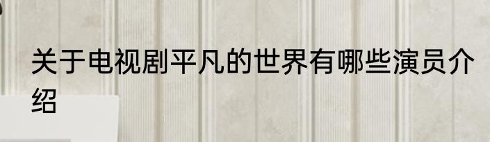 关于电视剧平凡的世界有哪些演员介绍