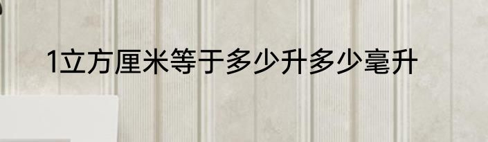 1立方厘米等于多少升多少毫升
