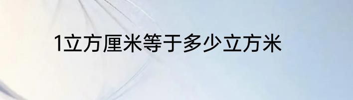 1立方厘米等于多少立方米