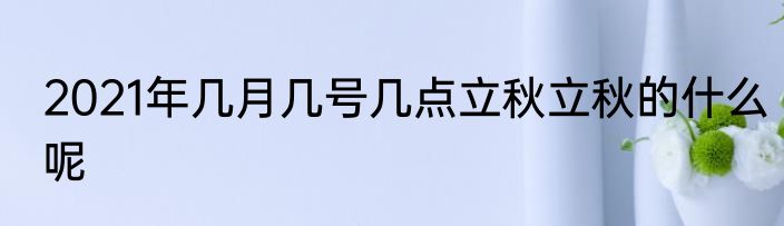2021年几月几号几点立秋立秋的什么呢
