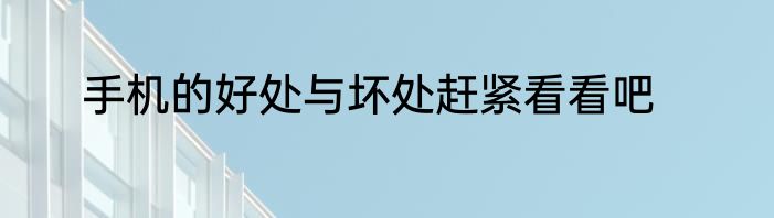 手机的好处与坏处赶紧看看吧