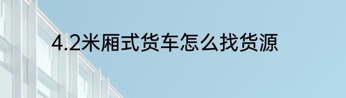 4.2米厢式货车怎么找货源
