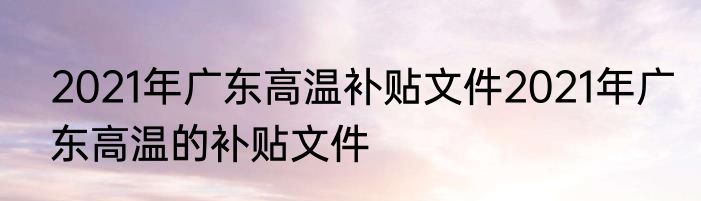 2021年广东高温补贴文件2021年广东高温的补贴文件