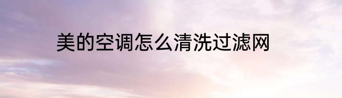美的空调怎么清洗过滤网