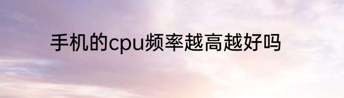 手机的cpu频率越高越好吗