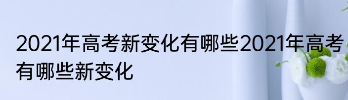 2021年高考新变化有哪些2021年高考有哪些新变化
