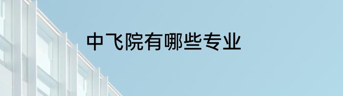 中飞院有哪些专业