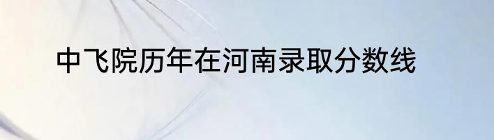 中飞院历年在河南录取分数线