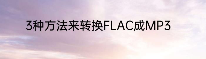 3种方法来转换FLAC成MP3