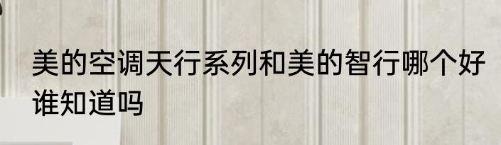 美的空调天行系列和美的智行哪个好谁知道吗