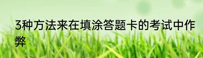 3种方法来在填涂答题卡的考试中作弊