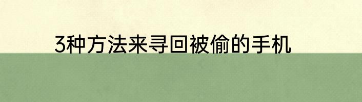 3种方法来寻回被偷的手机