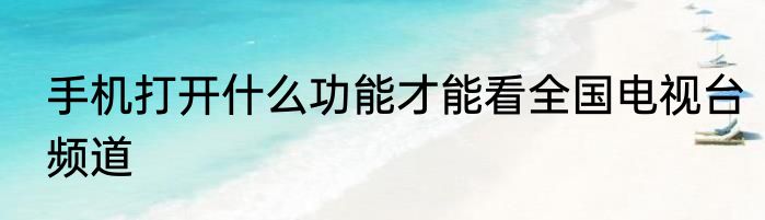 手机打开什么功能才能看全国电视台频道