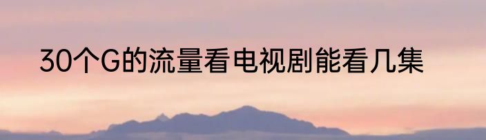 30个G的流量看电视剧能看几集