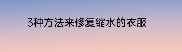 3种方法来修复缩水的衣服