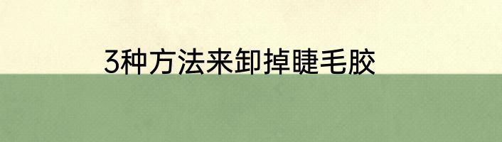 3种方法来卸掉睫毛胶