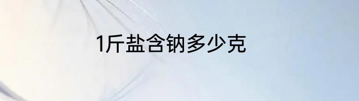 1斤盐含钠多少克