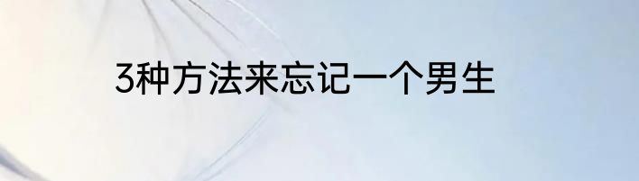 3种方法来忘记一个男生
