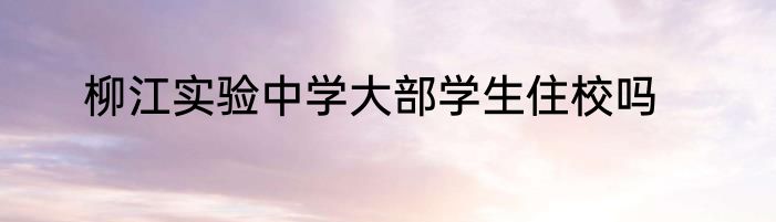 柳江实验中学大部学生住校吗