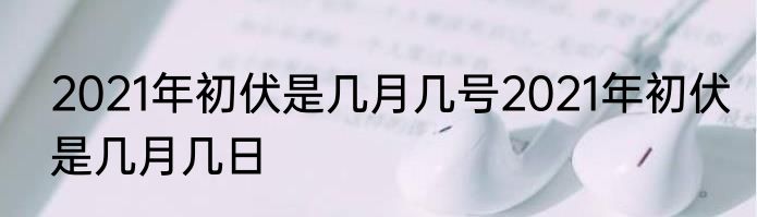 2021年初伏是几月几号2021年初伏是几月几日