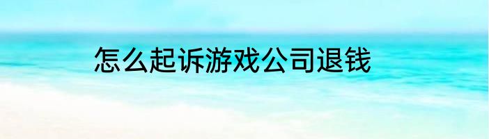 怎么起诉游戏公司退钱