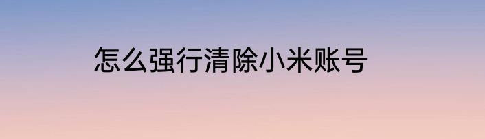 怎么强行清除小米账号