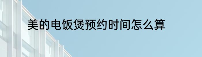 美的电饭煲预约时间怎么算