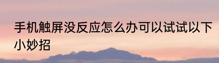 手机触屏没反应怎么办可以试试以下小妙招