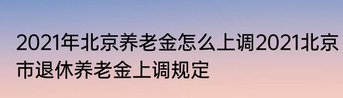 2021年北京养老金怎么上调2021北京市退休养老金上调规定