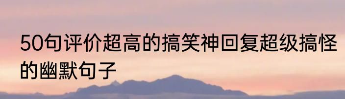 50句评价超高的搞笑神回复超级搞怪的幽默句子