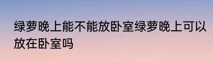 绿萝晚上能不能放卧室绿萝晚上可以放在卧室吗