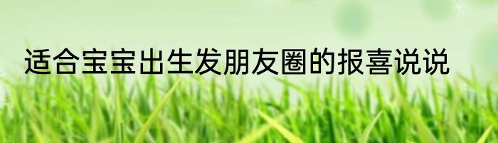 适合宝宝出生发朋友圈的报喜说说