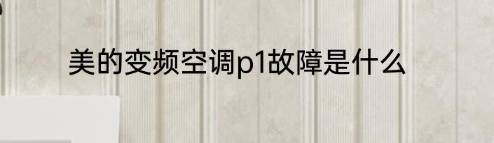 美的变频空调p1故障是什么