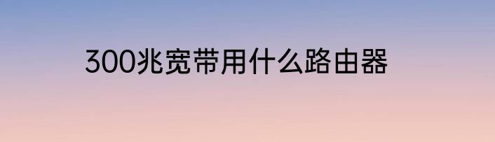 300兆宽带用什么路由器