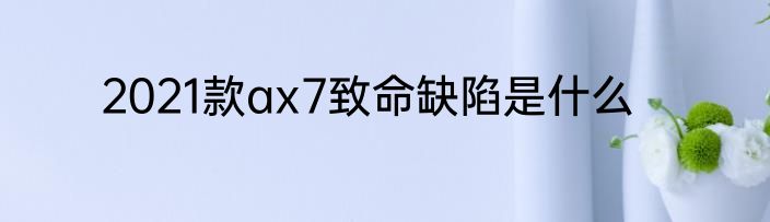 2021款ax7致命缺陷是什么