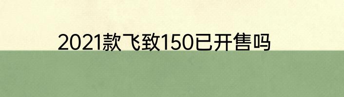2021款飞致150已开售吗