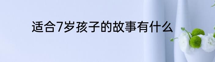 适合7岁孩子的故事有什么