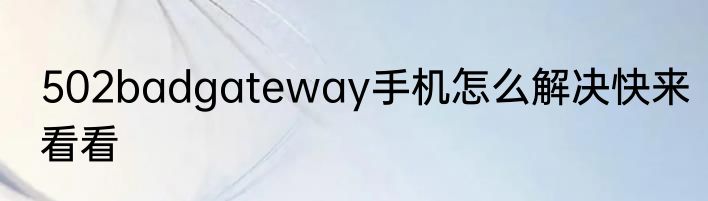 502badgateway手机怎么解决快来看看