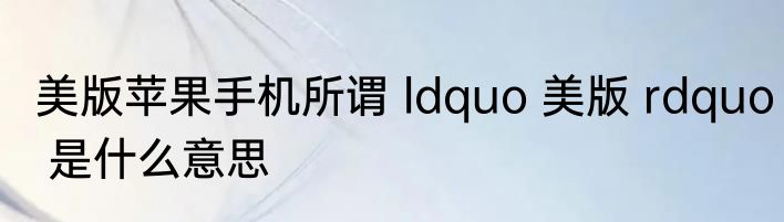 美版苹果手机所谓 ldquo 美版 rdquo 是什么意思