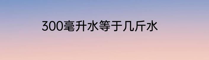 300毫升水等于几斤水