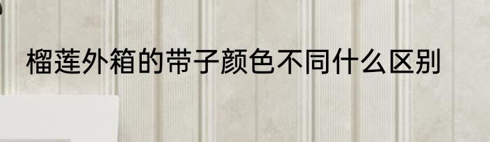 榴莲外箱的带子颜色不同什么区别