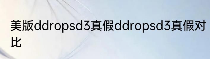 美版ddropsd3真假ddropsd3真假对比
