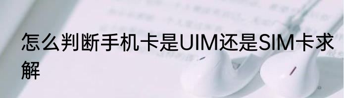 怎么判断手机卡是UIM还是SIM卡求解