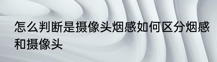 怎么判断是摄像头烟感如何区分烟感和摄像头