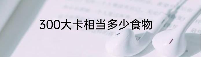 300大卡相当多少食物