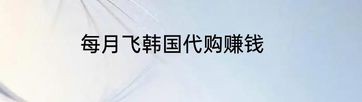 每月飞韩国代购赚钱