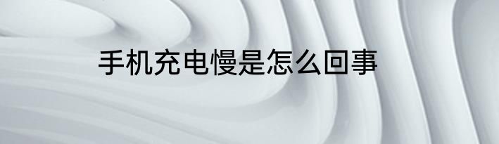 手机充电慢是怎么回事