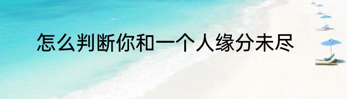 怎么判断你和一个人缘分未尽