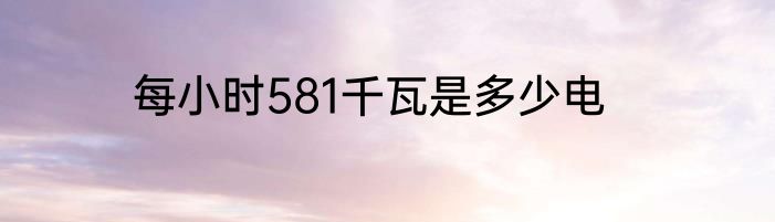 每小时581千瓦是多少电