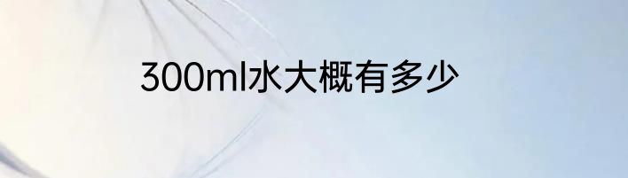 300ml水大概有多少